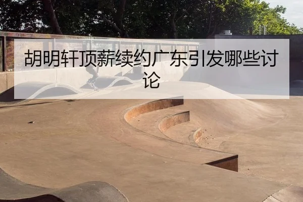 胡明轩顶薪续约广东引发哪些讨论