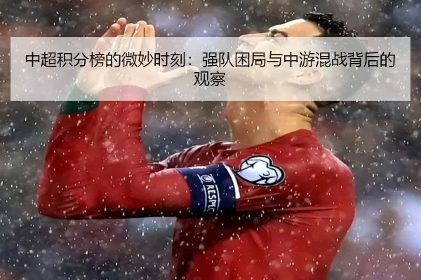 中超积分榜的微妙时刻：强队困局与中游混战背后的观察